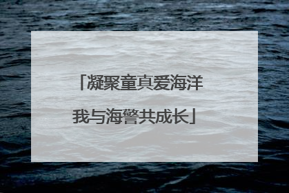 凝聚童真爱海洋 我与海警共成长