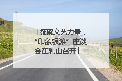 凝聚文艺力量，“印象银滩”座谈会在乳山召开