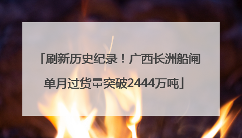 刷新历史纪录！广西长洲船闸单月过货量突破2444万吨