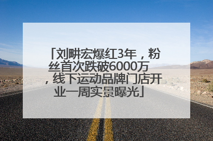 刘畊宏爆红3年，粉丝首次跌破6000万，线下运动品牌门店开业一周实景曝光