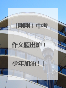 刚刚！中考作文题出炉！少年加油！