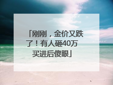 刚刚，金价又跌了！有人砸40万买进后傻眼