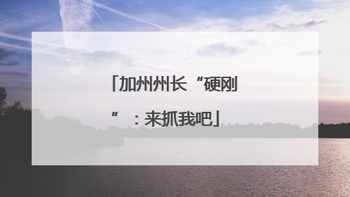 加州州长“硬刚”：来抓我吧