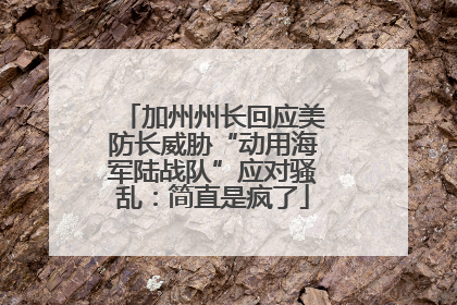 加州州长回应美防长威胁“动用海军陆战队”应对骚乱：简直是疯了