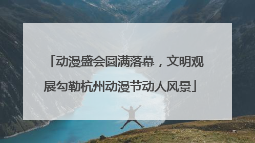 动漫盛会圆满落幕，文明观展勾勒杭州动漫节动人风景