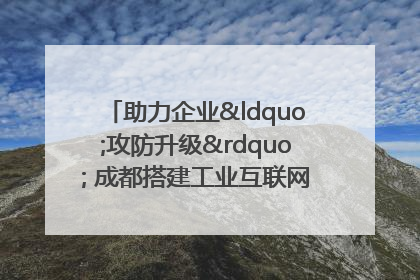 助力企业“攻防升级” 成都搭建工业互联网安全供需对接平台