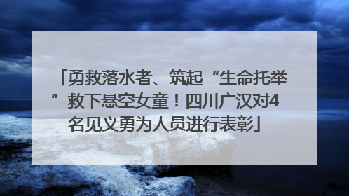 勇救落水者、筑起“生命托举”救下悬空女童！四川广汉对4名见义勇为人员进行表彰