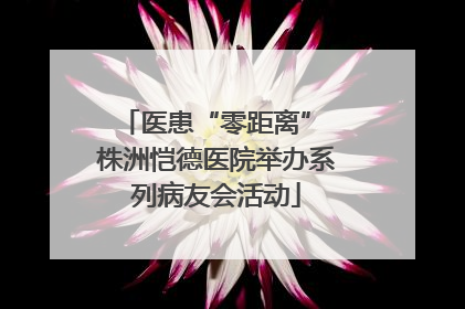 医患“零距离” 株洲恺德医院举办系列病友会活动