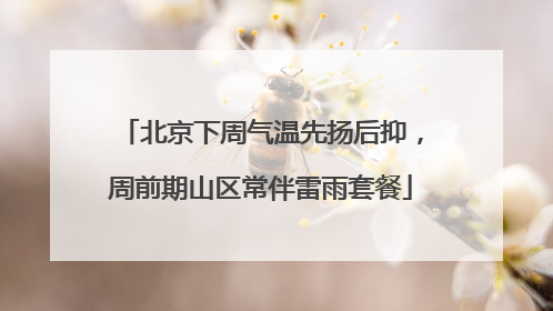 北京下周气温先扬后抑，周前期山区常伴雷雨套餐