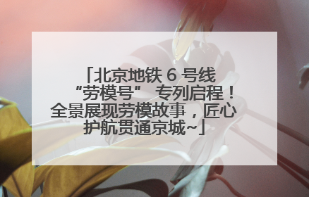 北京地铁 6 号线 “劳模号” 专列启程！全景展现劳模故事，匠心护航贯通京城~