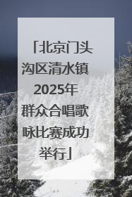 北京门头沟区清水镇2025年群众合唱歌咏比赛成功举行