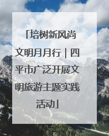 培树新风尚 文明月月行｜四平市广泛开展文明旅游主题实践活动