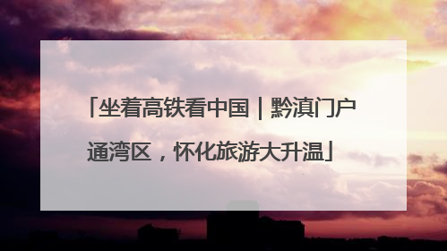 坐着高铁看中国｜黔滇门户通湾区，怀化旅游大升温