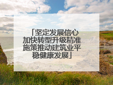坚定发展信心 加快转型升级精准施策推动建筑业平稳健康发展