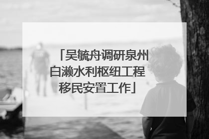 吴毓舟调研泉州白濑水利枢纽工程移民安置工作