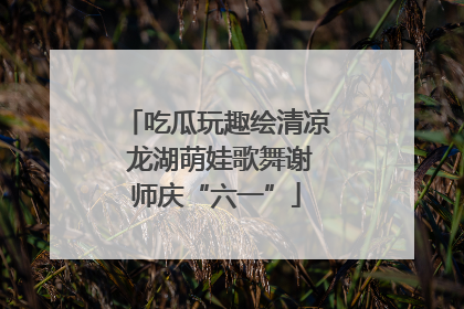 吃瓜玩趣绘清凉 龙湖萌娃歌舞谢师庆“六一”