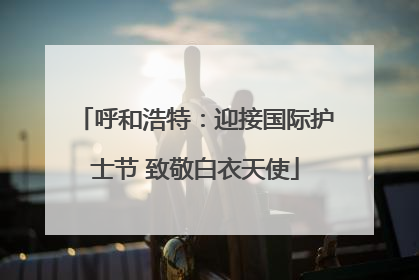呼和浩特：迎接国际护士节 致敬白衣天使