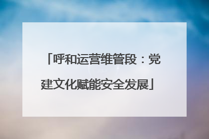 呼和运营维管段：党建文化赋能安全发展