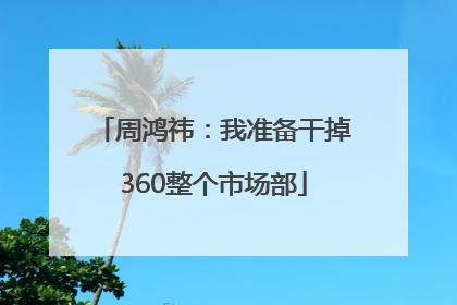 周鸿祎：我准备干掉360整个市场部
