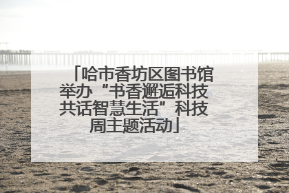 哈市香坊区图书馆举办“书香邂逅科技共话智慧生活”科技周主题活动