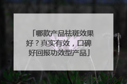 哪款产品祛斑效果好？真实有效，口碑好回报功效型产品