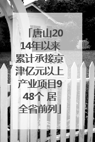 唐山2014年以来累计承接京津亿元以上产业项目948个 居全省前列