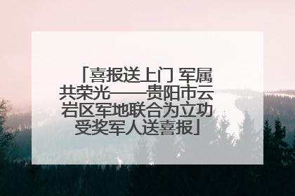 喜报送上门 军属共荣光——贵阳市云岩区军地联合为立功受奖军人送喜报