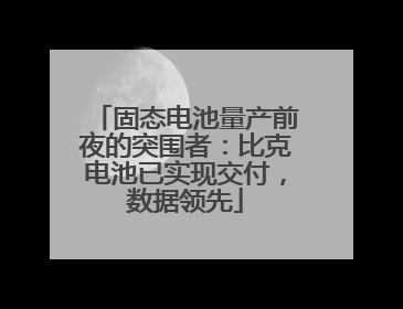 固态电池量产前夜的突围者：比克电池已实现交付，数据领先