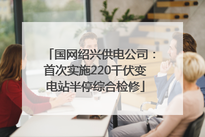 国网绍兴供电公司：首次实施220千伏变电站半停综合检修