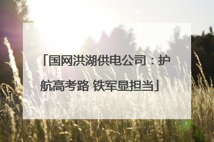 国网洪湖供电公司：护航高考路 铁军显担当