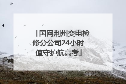 国网荆州变电检修分公司24小时值守护航高考