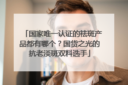 国家唯一认证的祛斑产品都有哪个？国货之光的抗老淡斑双料选手