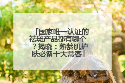 国家唯一认证的祛斑产品都有哪个？揭晓：熟龄肌护肤必备十大常客
