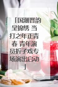 国潮晋韵呈锦绣 当打之年正青春 青年演员折子戏专场演出启动