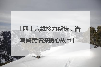 四十六载接力帮扶，谱写警民情深暖心故事
