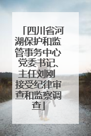 四川省河湖保护和监管事务中心党委书记、主任刘刚 接受纪律审查和监察调查