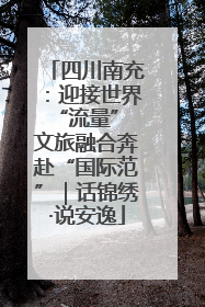 四川南充：迎接世界“流量” 文旅融合奔赴“国际范”｜话锦绣·说安逸