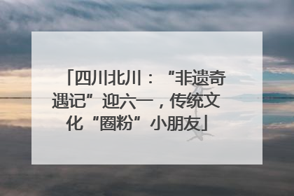 四川北川：“非遗奇遇记”迎六一，传统文化“圈粉”小朋友