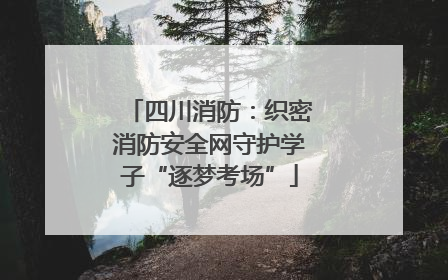 四川消防：织密消防安全网守护学子“逐梦考场”