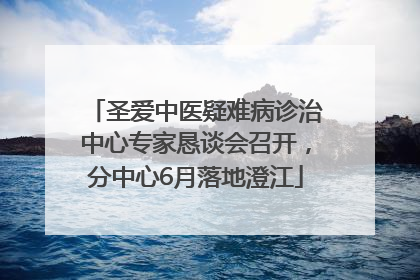 圣爱中医疑难病诊治中心专家恳谈会召开，分中心6月落地澄江