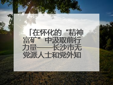 在怀化的“精神富矿”中汲取前行力量——长沙市无党派人士和党外知识分子代表人士培训班在怀化圆满举办