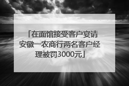 在面馆接受客户宴请 安徽一农商行两名客户经理被罚3000元