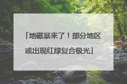 地磁暴来了！部分地区或出现红绿复合极光