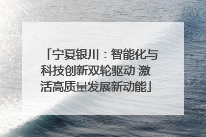 宁夏银川：智能化与科技创新双轮驱动 激活高质量发展新动能