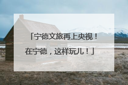 宁德文旅再上央视！在宁德，这样玩儿！