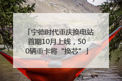 宁德时代重庆换电站首期10月上线，500辆重卡将“换芯”