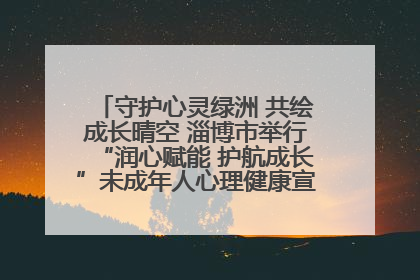 守护心灵绿洲 共绘成长晴空 淄博市举行“润心赋能 护航成长”未成年人心理健康宣传教育主题活动