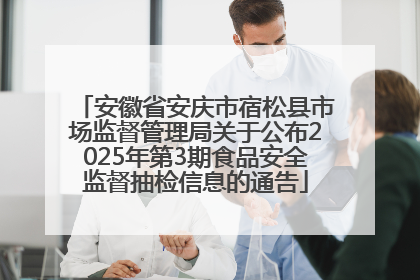安徽省安庆市宿松县市场监督管理局关于公布2025年第3期食品安全监督抽检信息的通告