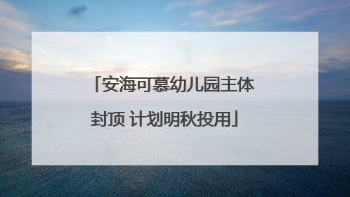 安海可慕幼儿园主体封顶 计划明秋投用