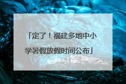 定了！福建多地中小学暑假放假时间公布